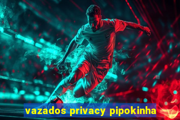 vazados privacy pipokinha